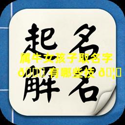 属牛女孩子取名字 🍀 有哪些技 🦈 巧